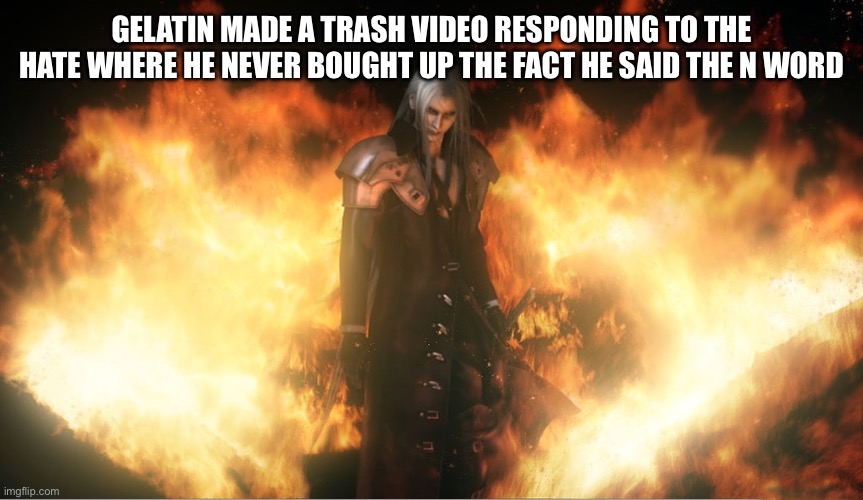 Sephiroth in Fire | GELATIN MADE A TRASH VIDEO RESPONDING TO THE HATE WHERE HE NEVER BOUGHT UP THE FACT HE SAID THE N WORD | image tagged in sephiroth in fire | made w/ Imgflip meme maker