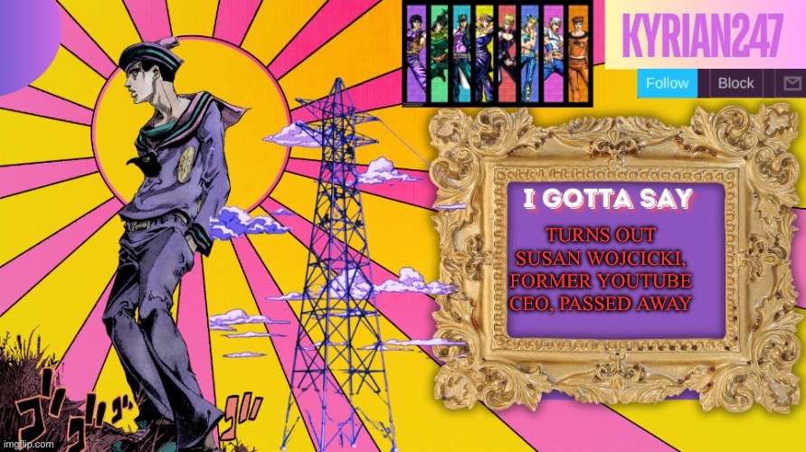 Kyrian247 7th announcement template (thanks nightfire) | TURNS OUT SUSAN WOJCICKI, FORMER YOUTUBE CEO, PASSED AWAY | image tagged in kyrian247 7th announcement template thanks nightfire | made w/ Imgflip meme maker