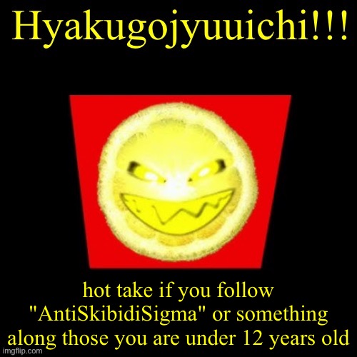 hyaku | hot take if you follow "AntiSkibidiSigma" or something along those you are under 12 years old | image tagged in hyaku | made w/ Imgflip meme maker