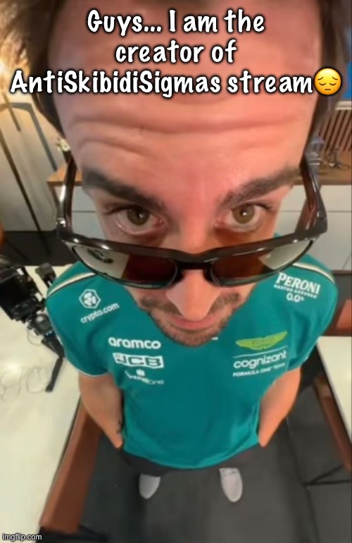 Coming out | Guys... I am the creator of AntiSkibidiSigmas stream😔 | image tagged in fernando alonso | made w/ Imgflip meme maker