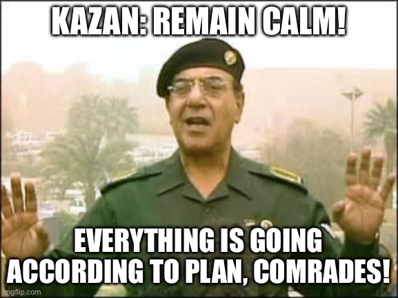 Baghdad bob | KAZAN: REMAIN CALM! EVERYTHING IS GOING ACCORDING TO PLAN, COMRADES! | image tagged in baghdad bob | made w/ Imgflip meme maker