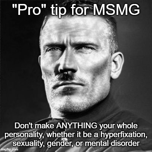 funny man mewing | "Pro" tip for MSMG; Don't make ANYTHING your whole personality, whether it be a hyperfixation, sexuality, gender, or mental disorder | image tagged in funny man mewing | made w/ Imgflip meme maker