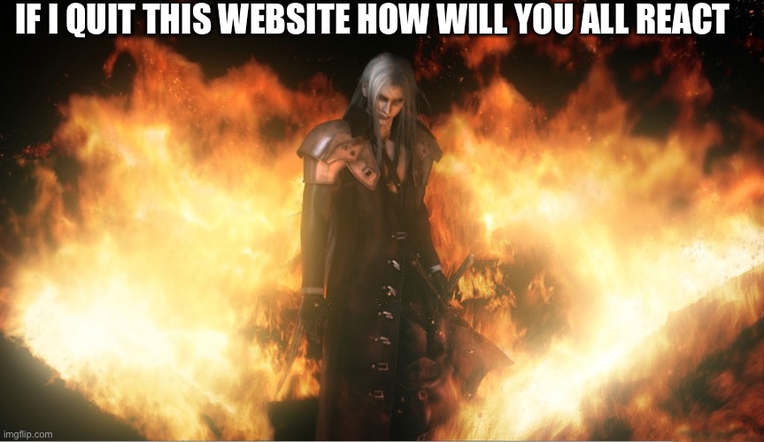 Sephiroth in Fire | IF I QUIT THIS WEBSITE HOW WILL YOU ALL REACT | image tagged in sephiroth in fire | made w/ Imgflip meme maker