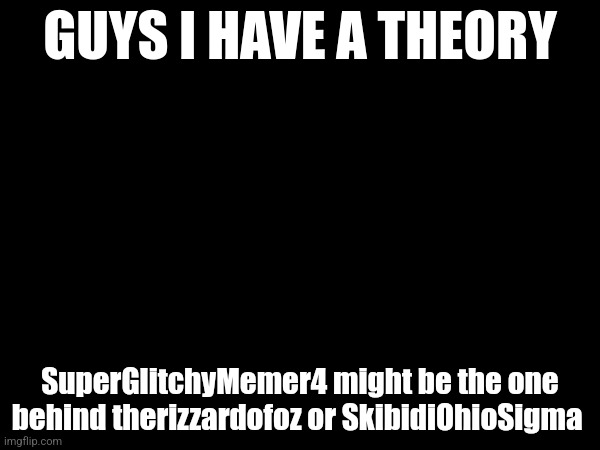 I forgot that Tako was behind therizzardofoz | SuperGlitchyMemer4 might be the one behind therizzardofoz or SkibidiOhioSigma | image tagged in guys i have a theory | made w/ Imgflip meme maker