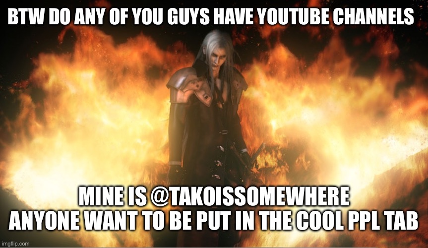 Sephiroth in Fire | BTW DO ANY OF YOU GUYS HAVE YOUTUBE CHANNELS; MINE IS @TAKOISSOMEWHERE
ANYONE WANT TO BE PUT IN THE COOL PPL TAB | image tagged in sephiroth in fire | made w/ Imgflip meme maker