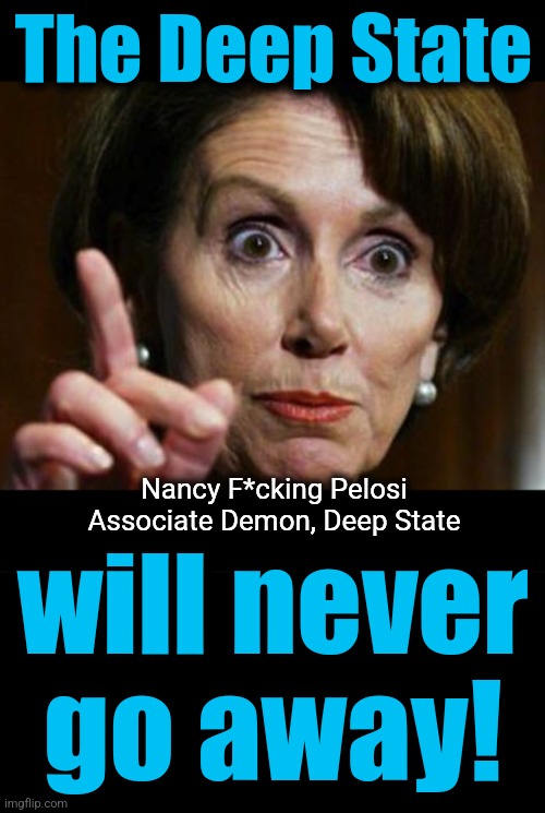 The Deep State will never
go away! Nancy F*cking Pelosi
Associate Demon, Deep State | image tagged in nancy pelosi no spending problem,blank black | made w/ Imgflip meme maker