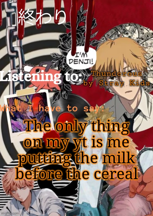 Nya | Thunderous by Stray Kids; The only thing on my yt is me putting the milk before the cereal | image tagged in nya | made w/ Imgflip meme maker