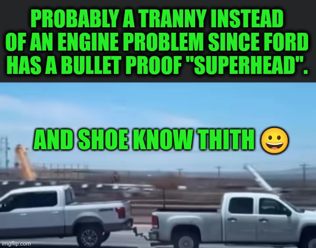 Funny | PROBABLY A TRANNY INSTEAD OF AN ENGINE PROBLEM SINCE FORD HAS A BULLET PROOF "SUPERHEAD". AND SHOE KNOW THITH 😀 | image tagged in funny,ford truck,chevy,head,engine,tranny | made w/ Imgflip meme maker