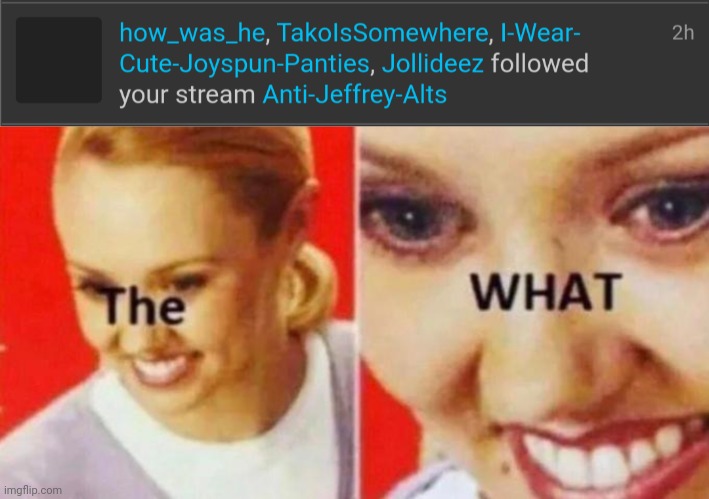 I found a Jeffrey alt but he followed our stream! | image tagged in the what,jeffrey,alts | made w/ Imgflip meme maker