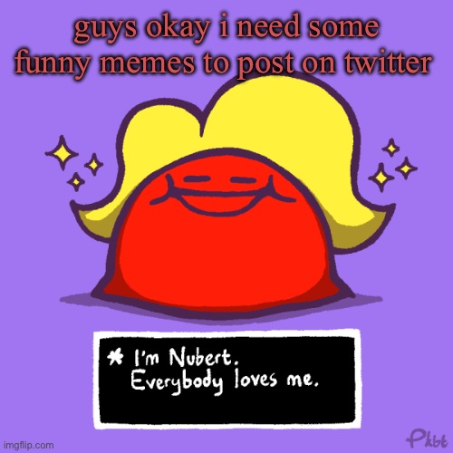 nubert nubert temp | guys okay i need some funny memes to post on twitter | image tagged in nubert nubert temp | made w/ Imgflip meme maker