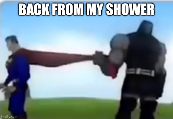 Excuse me | BACK FROM MY SHOWER | image tagged in excuse me | made w/ Imgflip meme maker