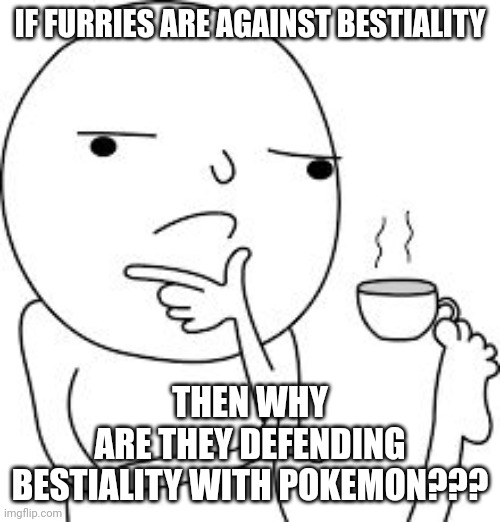 Real questions: | IF FURRIES ARE AGAINST BESTIALITY; THEN WHY ARE THEY DEFENDING BESTIALITY WITH POKEMON??? | image tagged in asking the real questions here,anti furry,questions | made w/ Imgflip meme maker