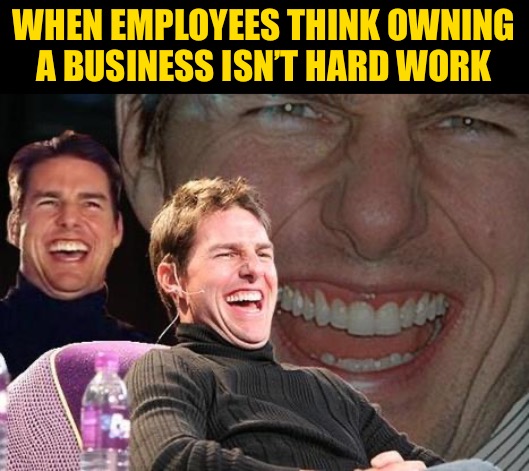 Tom Cruise laugh | WHEN EMPLOYEES THINK OWNING A BUSINESS ISN’T HARD WORK | image tagged in tom cruise laugh | made w/ Imgflip meme maker