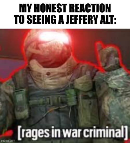 [rages in war criminal] | MY HONEST REACTION TO SEEING A JEFFERY ALT: | image tagged in rages in war criminal | made w/ Imgflip meme maker