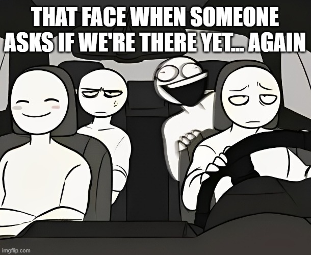 we're there yet | THAT FACE WHEN SOMEONE ASKS IF WE'RE THERE YET... AGAIN | image tagged in memes | made w/ Imgflip meme maker