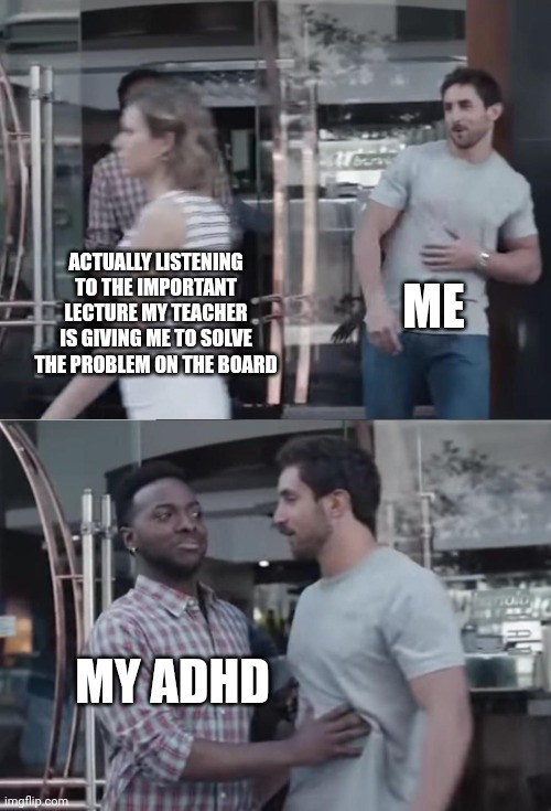 Bro, Not Cool. | ME; ACTUALLY LISTENING TO THE IMPORTANT LECTURE MY TEACHER IS GIVING ME TO SOLVE THE PROBLEM ON THE BOARD; MY ADHD | image tagged in bro not cool | made w/ Imgflip meme maker