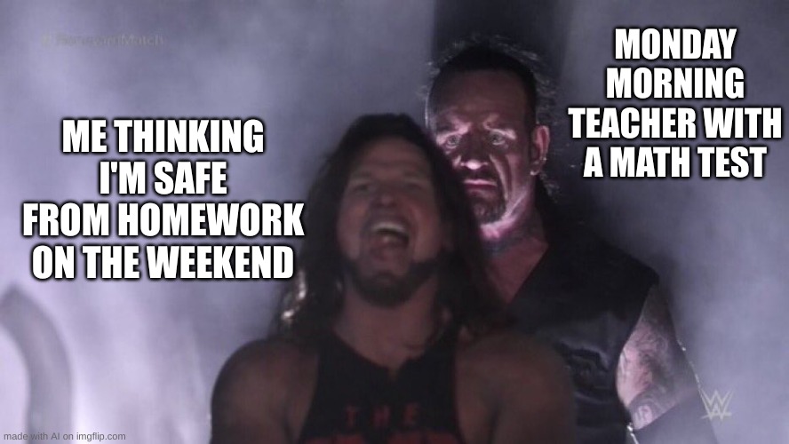 AJ Styles & Undertaker | MONDAY MORNING TEACHER WITH A MATH TEST; ME THINKING I'M SAFE FROM HOMEWORK ON THE WEEKEND | image tagged in aj styles undertaker | made w/ Imgflip meme maker