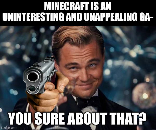 You sure? | MINECRAFT IS AN UNINTERESTING AND UNAPPEALING GA-; YOU SURE ABOUT THAT? | image tagged in memes,leonardo dicaprio cheers | made w/ Imgflip meme maker