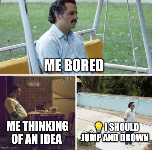 Sad Pablo Escobar Meme | ME BORED; 💡I SHOULD JUMP AND DROWN; ME THINKING OF AN IDEA | image tagged in memes,sad pablo escobar | made w/ Imgflip meme maker