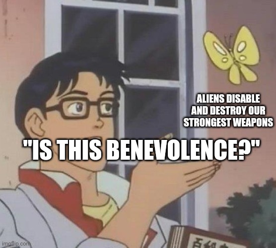 is this butterfly | ALIENS DISABLE AND DESTROY OUR STRONGEST WEAPONS; "IS THIS BENEVOLENCE?" | image tagged in is this butterfly | made w/ Imgflip meme maker