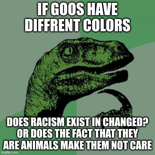 Red: I actually don't know | IF GOOS HAVE DIFFRENT COLORS; DOES RACISM EXIST IN CHANGED? OR DOES THE FACT THAT THEY ARE ANIMALS MAKE THEM NOT CARE | image tagged in memes,philosoraptor | made w/ Imgflip meme maker