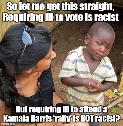 VOTER ID: Kamala's Double Standards | So let me get this straight, 
Requiring ID to vote is racist; But requiring ID to attend a Kamala Harris ‘rally’ is NOT racist? | image tagged in 3rd world sceptical child,voter id | made w/ Imgflip meme maker