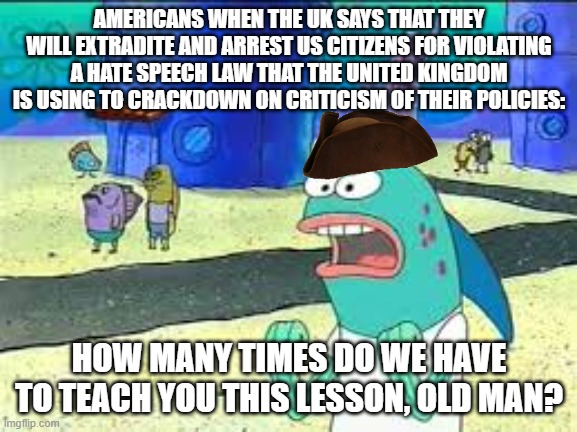 How many time do I have to teach you this lesson old man? | AMERICANS WHEN THE UK SAYS THAT THEY WILL EXTRADITE AND ARREST US CITIZENS FOR VIOLATING A HATE SPEECH LAW THAT THE UNITED KINGDOM IS USING TO CRACKDOWN ON CRITICISM OF THEIR POLICIES:; HOW MANY TIMES DO WE HAVE TO TEACH YOU THIS LESSON, OLD MAN? | image tagged in how many time do i have to teach you this lesson old man | made w/ Imgflip meme maker