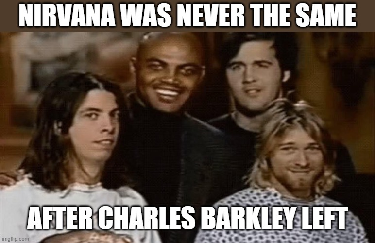 Nirvana + Barkley | NIRVANA WAS NEVER THE SAME; AFTER CHARLES BARKLEY LEFT | image tagged in nirvana,kurt cobain,dave grohl,charles barkley | made w/ Imgflip meme maker