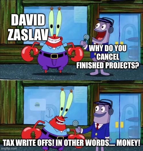 Mr krabs money | DAVID ZASLAV; WHY DO YOU CANCEL FINISHED PROJECTS? TAX WRITE OFFS! IN OTHER WORDS…. MONEY! | image tagged in mr krabs money,warner bros discovery,david zaslav | made w/ Imgflip meme maker