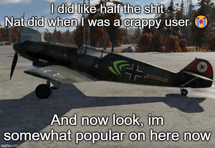 Nvidia plane | I did like half the shit Nat did when I was a crappy user 😭; And now look, im somewhat popular on here now | image tagged in nvidia plane | made w/ Imgflip meme maker