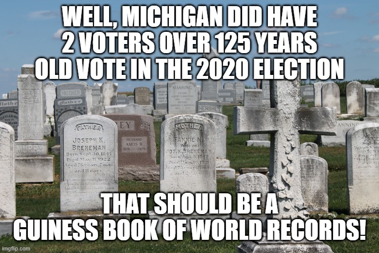 Cemetary | WELL, MICHIGAN DID HAVE 2 VOTERS OVER 125 YEARS OLD VOTE IN THE 2020 ELECTION THAT SHOULD BE A GUINESS BOOK OF WORLD RECORDS! | image tagged in cemetary | made w/ Imgflip meme maker