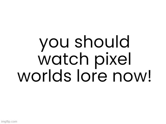 watch it now | you should watch pixel worlds lore now! | image tagged in blank white template | made w/ Imgflip meme maker