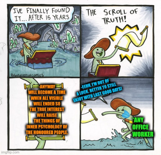 -The material world have its limits. | -ANYWAY WILL BECOME A TIME WHEN ALL VISIBLE WILL ENDED SO THE TRUE INTEREST WILL RAISE THE THINGS OF INNER PSYCHOLOGY OF THE HONOURED PEOPLE. -EEHH, I'M OUT OF A LUCK. BETTER TO STILL ENJOY WITH LAST GOOD DAYS! *ANY OFFICE WORKER | image tagged in memes,the scroll of truth,friendship ended,back in my day,the most interesting man in the world,psychology | made w/ Imgflip meme maker