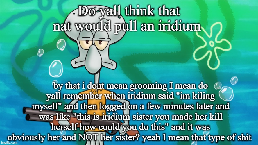 squidward with shotgun | Do yall think that nat would pull an iridium; by that i dont mean grooming I mean do yall remember when iridium said "im kiling myself" and then logged on a few minutes later and was like "this is iridium sister you made her kill herself how could you do this" and it was obviously her and NOT her sister? yeah I mean that type of shit | image tagged in squidward with shotgun | made w/ Imgflip meme maker