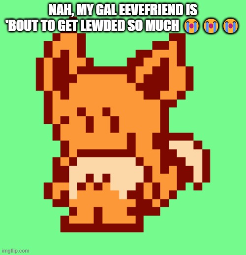NAH, MY GAL EEVEFRIEND IS 'BOUT TO GET LEWDED SO MUCH 😭😭😭 | made w/ Imgflip meme maker