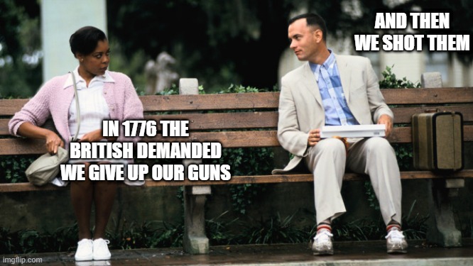 1776 | AND THEN WE SHOT THEM; IN 1776 THE BRITISH DEMANDED WE GIVE UP OUR GUNS | image tagged in forest gump | made w/ Imgflip meme maker