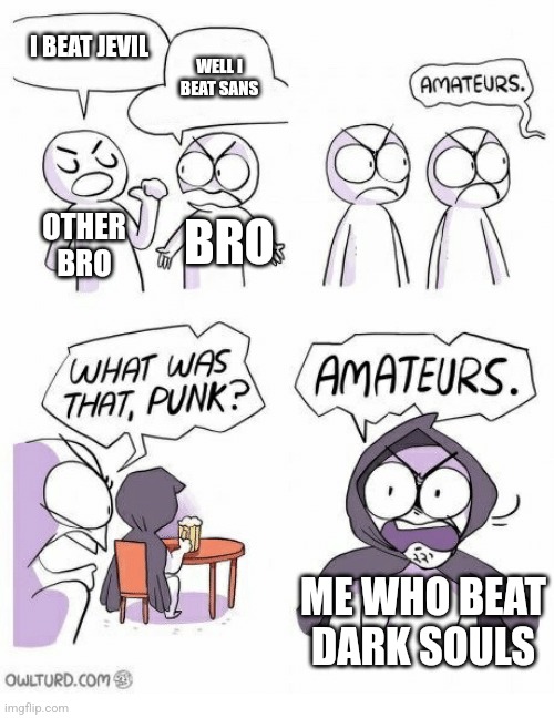 Amateurs | I BEAT JEVIL; WELL I BEAT SANS; OTHER BRO; BRO; ME WHO BEAT DARK SOULS | image tagged in amateurs | made w/ Imgflip meme maker