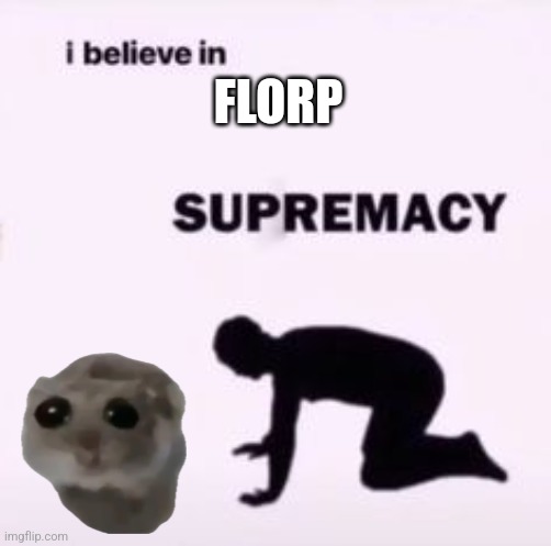 I believe in supremacy | FLORP | image tagged in i believe in supremacy | made w/ Imgflip meme maker