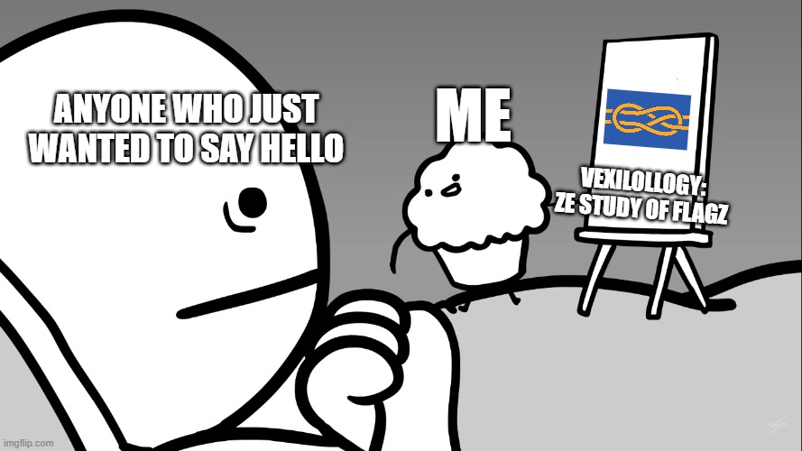 Me in a nutshell: | ANYONE WHO JUST WANTED TO SAY HELLO; ME; VEXILOLLOGY: ZE STUDY OF FLAGZ | image tagged in muffin teaches us,flags,asdfmovie,in a nutshell,memes,vexillology | made w/ Imgflip meme maker