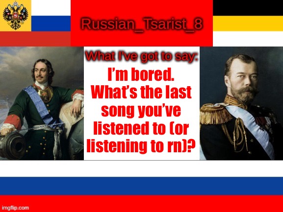 Russian_Tsarist_8 announcement temp | I’m bored. What’s the last song you’ve listened to (or listening to rn)? | image tagged in russian_tsarist_8 announcement temp | made w/ Imgflip meme maker