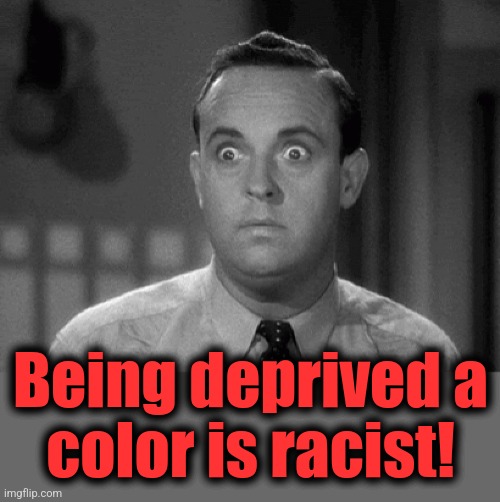 shocked face | Being deprived a
color is racist! | image tagged in shocked face | made w/ Imgflip meme maker