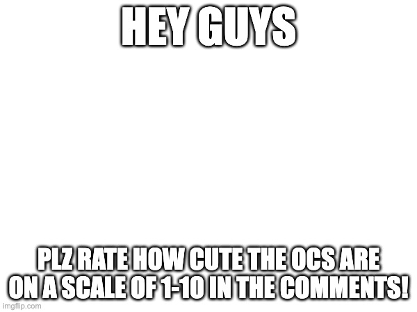 HEY GUYS; PLZ RATE HOW CUTE THE OCS ARE ON A SCALE OF 1-10 IN THE COMMENTS! | made w/ Imgflip meme maker