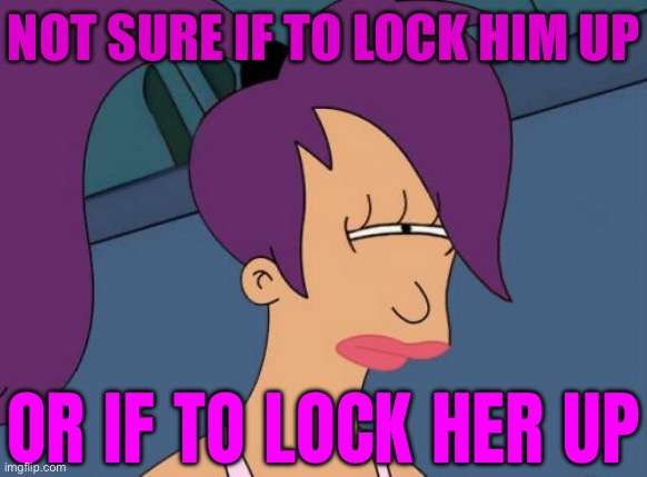 Not Sure If To 'Lock Him Up'; Or If To 'Lock Her Up' | NOT SURE IF TO LOCK HIM UP; OR IF TO LOCK HER UP | image tagged in memes,futurama leela,jail,kamala harris,donald trump,hillary clinton | made w/ Imgflip meme maker