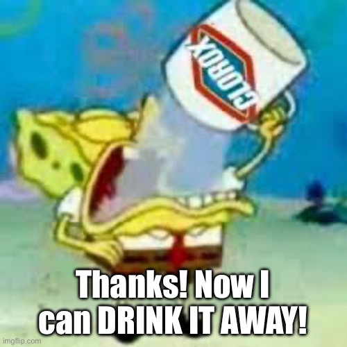 spongebob chugs bleach | Thanks! Now I can DRINK IT AWAY! | image tagged in spongebob chugs bleach | made w/ Imgflip meme maker