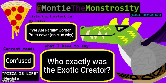 I can barely find anything about him | "We Are Family" Jordan Pruitt cover (no clue why); Who exactly was the Exotic Creator? Confused | image tagged in montiethemonstrosity announcement template | made w/ Imgflip meme maker