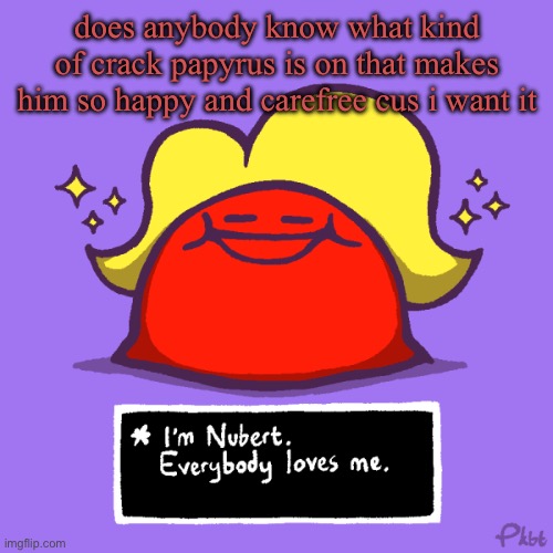 nubert nubert temp | does anybody know what kind of crack papyrus is on that makes him so happy and carefree cus i want it | image tagged in nubert nubert temp | made w/ Imgflip meme maker