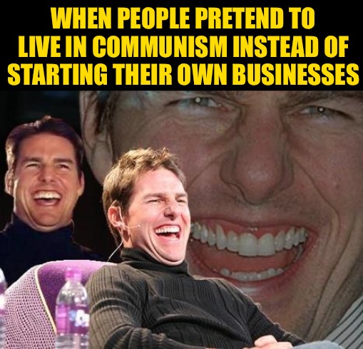 Tom Cruise laugh | WHEN PEOPLE PRETEND TO LIVE IN COMMUNISM INSTEAD OF STARTING THEIR OWN BUSINESSES | image tagged in tom cruise laugh | made w/ Imgflip meme maker