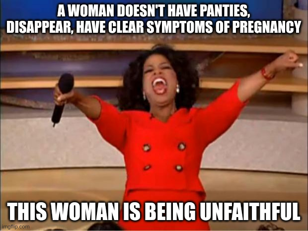 clear symptoms | A WOMAN DOESN'T HAVE PANTIES, DISAPPEAR, HAVE CLEAR SYMPTOMS OF PREGNANCY; THIS WOMAN IS BEING UNFAITHFUL | image tagged in memes,oprah you get a | made w/ Imgflip meme maker
