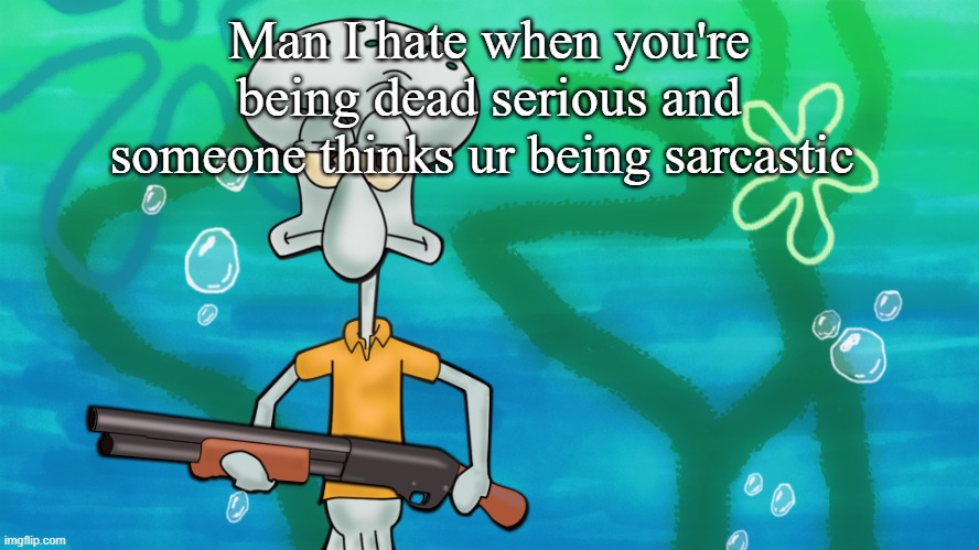 squidward with shotgun | Man I hate when you're being dead serious and someone thinks ur being sarcastic | image tagged in squidward with shotgun | made w/ Imgflip meme maker