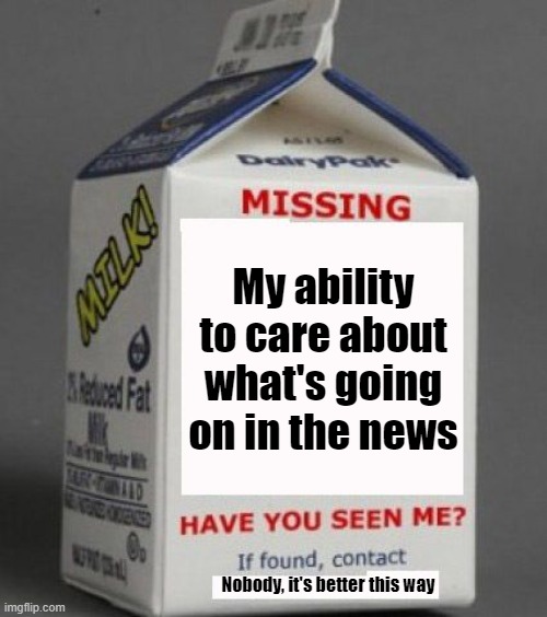 I Don't Think I'm The Only One This Applies To | My ability to care about what's going on in the news; Nobody, it's better this way | image tagged in milk carton,news | made w/ Imgflip meme maker